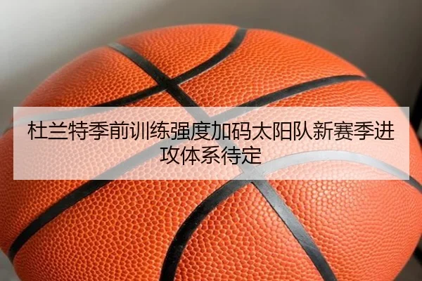 杜兰特季前训练强度加码太阳队新赛季进攻体系待定