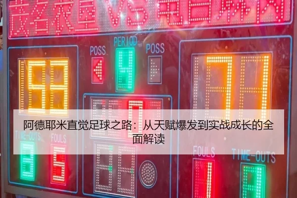 阿德耶米直觉足球之路：从天赋爆发到实战成长的全面解读