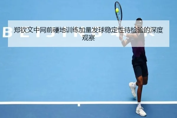 郑钦文中网前硬地训练加量发球稳定性待检验的深度观察
